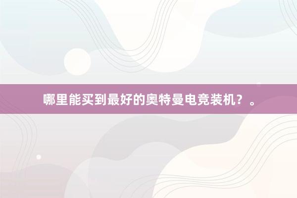 哪里能买到最好的奥特曼电竞装机？。