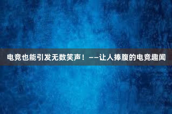 电竞也能引发无数笑声！——让人捧腹的电竞趣闻