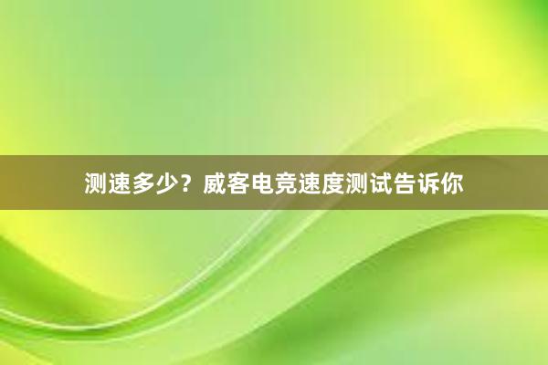 测速多少？威客电竞速度测试告诉你