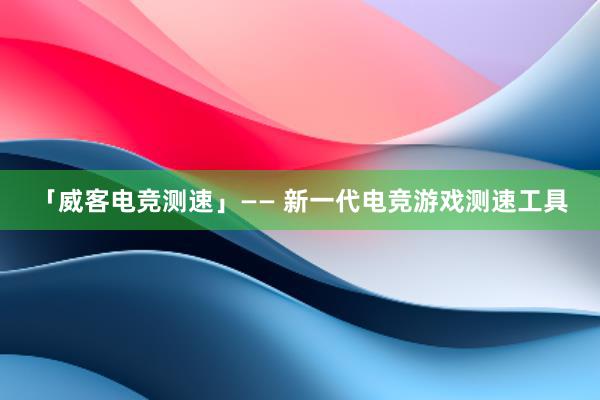 「威客电竞测速」—— 新一代电竞游戏测速工具