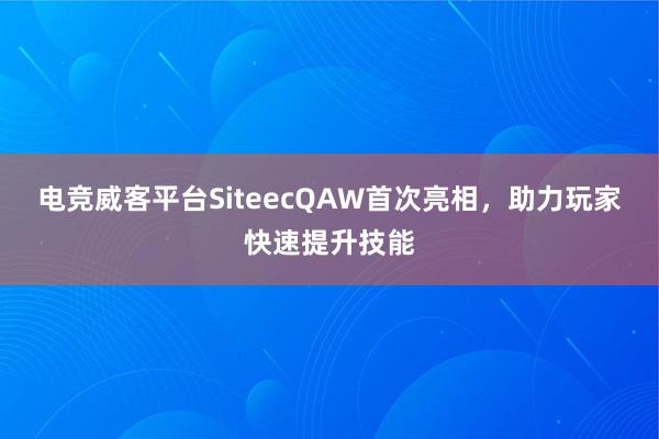 电竞威客平台SiteecQAW首次亮相，助力玩家快速提升技能