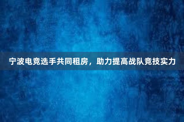 宁波电竞选手共同租房，助力提高战队竞技实力