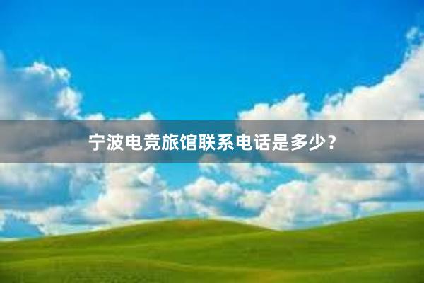 宁波电竞旅馆联系电话是多少？