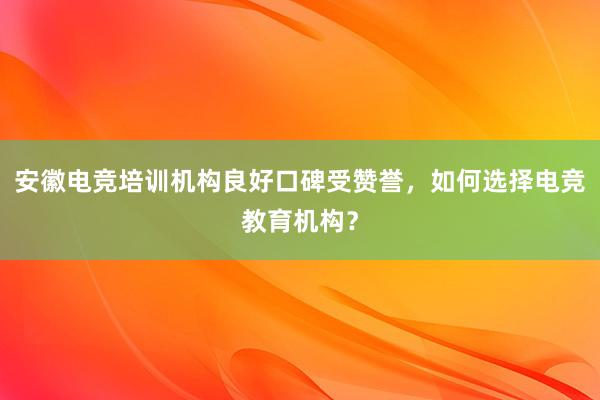 安徽电竞培训机构良好口碑受赞誉，如何选择电竞教育机构？