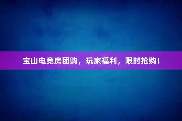 宝山电竞房团购，玩家福利，限时抢购！