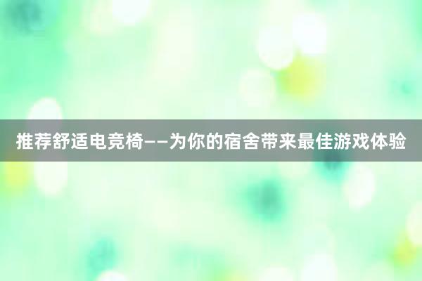 推荐舒适电竞椅——为你的宿舍带来最佳游戏体验