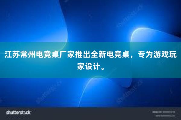 江苏常州电竞桌厂家推出全新电竞桌，专为游戏玩家设计。