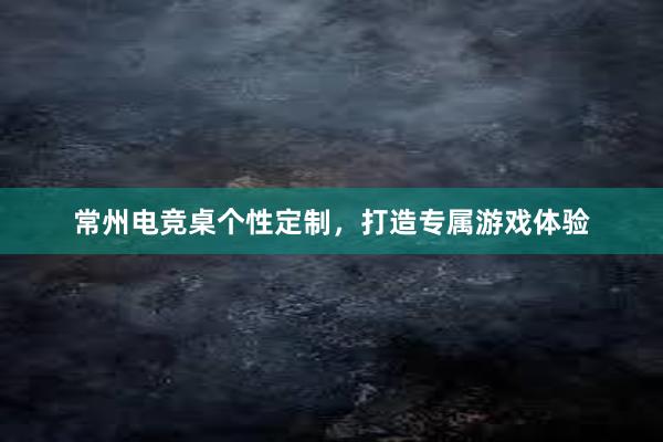 常州电竞桌个性定制，打造专属游戏体验