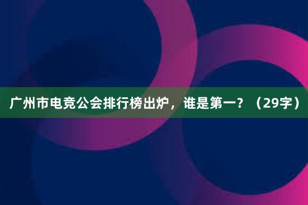 广州市电竞公会排行榜出炉，谁是第一？（29字）