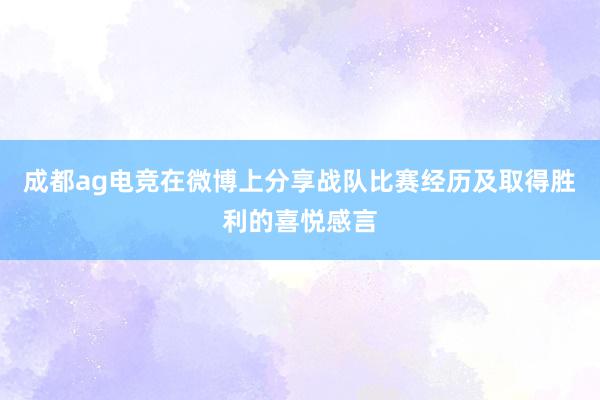 成都ag电竞在微博上分享战队比赛经历及取得胜利的喜悦感言