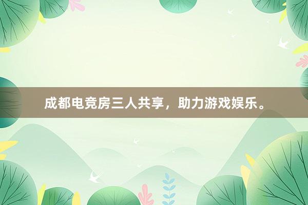 成都电竞房三人共享，助力游戏娱乐。