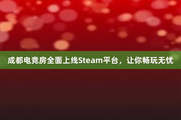 成都电竞房全面上线Steam平台，让你畅玩无忧