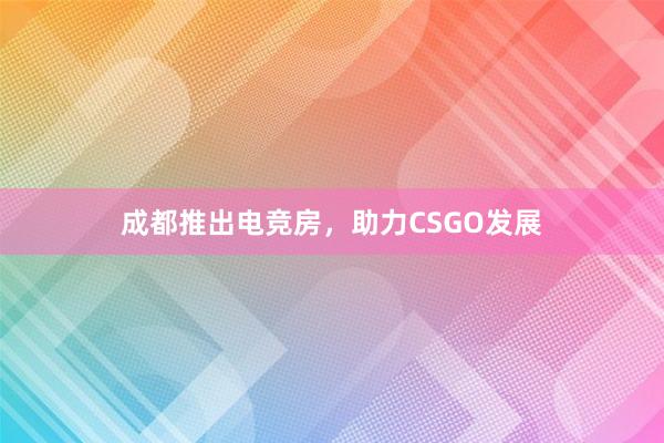 成都推出电竞房，助力CSGO发展