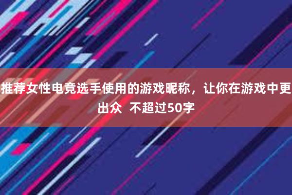 推荐女性电竞选手使用的游戏昵称，让你在游戏中更出众  不超过50字