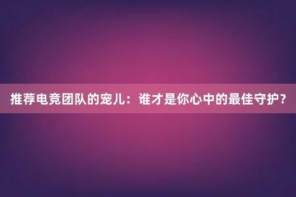 推荐电竞团队的宠儿：谁才是你心中的最佳守护？