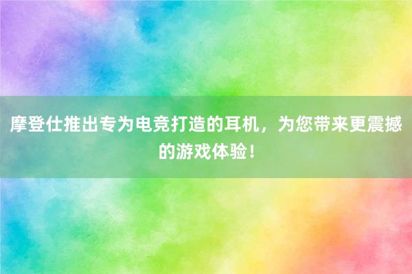 摩登仕推出专为电竞打造的耳机，为您带来更震撼的游戏体验！