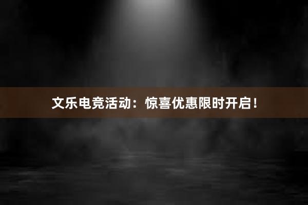 文乐电竞活动：惊喜优惠限时开启！