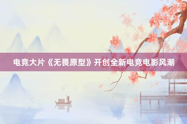 电竞大片《无畏原型》开创全新电竞电影风潮