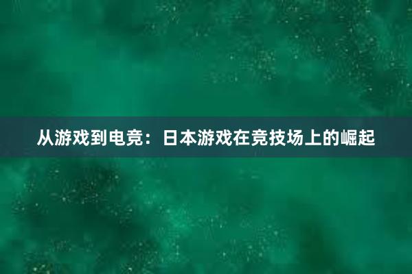 从游戏到电竞：日本游戏在竞技场上的崛起