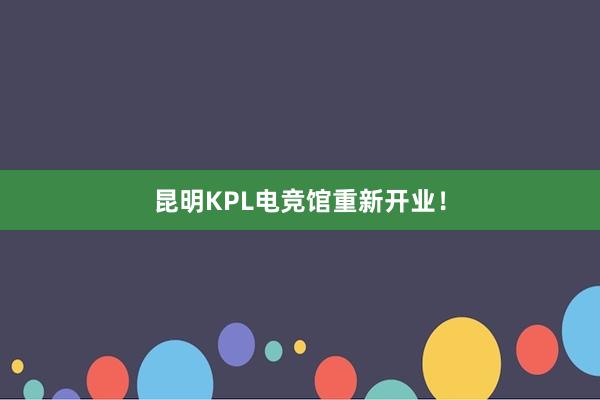 昆明KPL电竞馆重新开业！