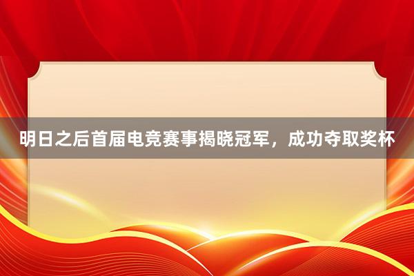 明日之后首届电竞赛事揭晓冠军，成功夺取奖杯