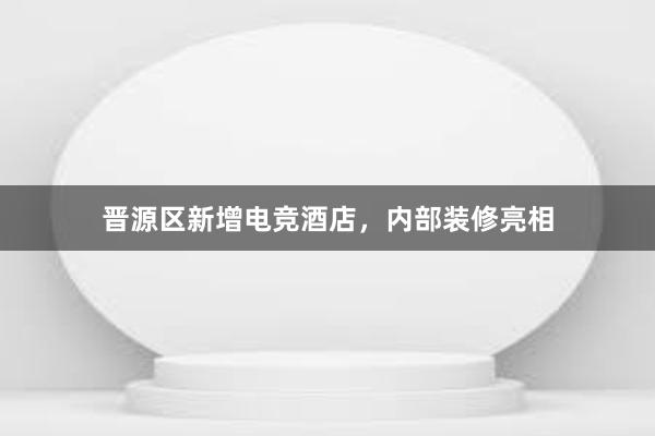 晋源区新增电竞酒店，内部装修亮相