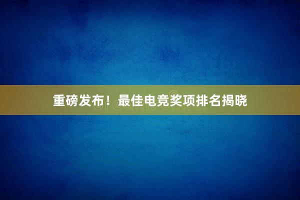 重磅发布！最佳电竞奖项排名揭晓