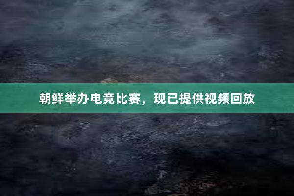 朝鲜举办电竞比赛，现已提供视频回放