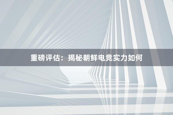 重磅评估：揭秘朝鲜电竞实力如何