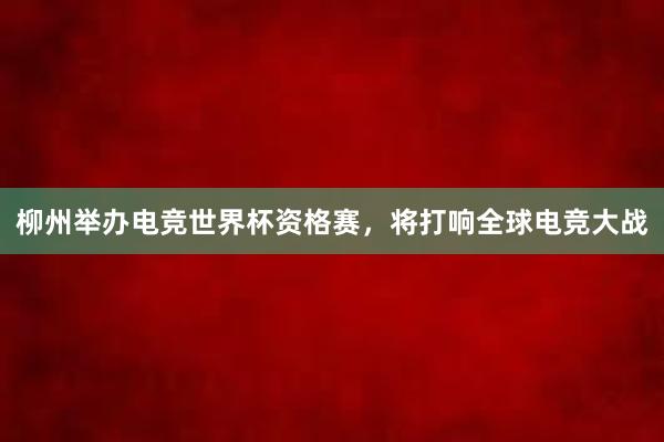 柳州举办电竞世界杯资格赛，将打响全球电竞大战