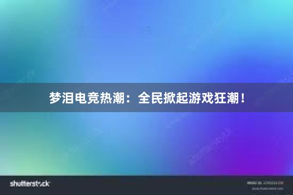 梦泪电竞热潮：全民掀起游戏狂潮！