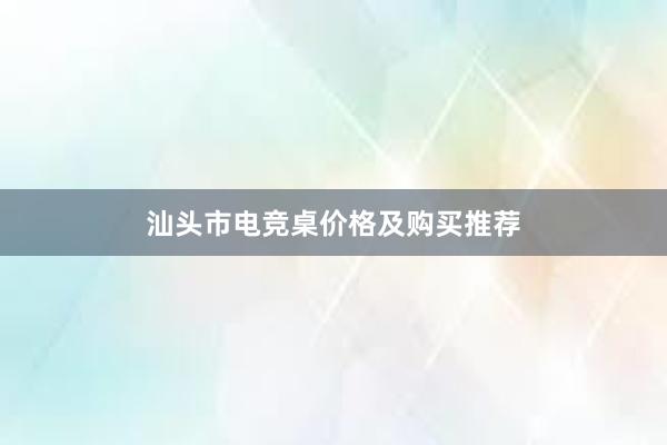 汕头市电竞桌价格及购买推荐