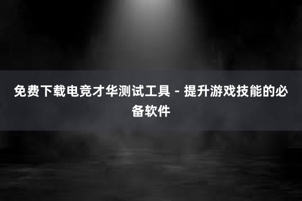 免费下载电竞才华测试工具 - 提升游戏技能的必备软件