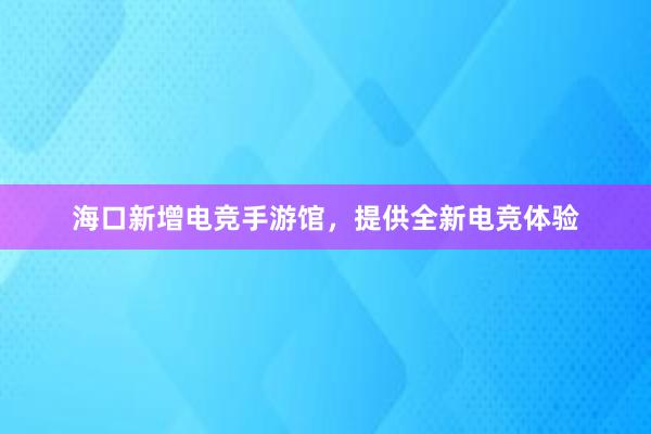 海口新增电竞手游馆，提供全新电竞体验