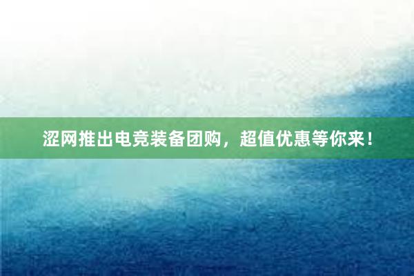 涩网推出电竞装备团购，超值优惠等你来！