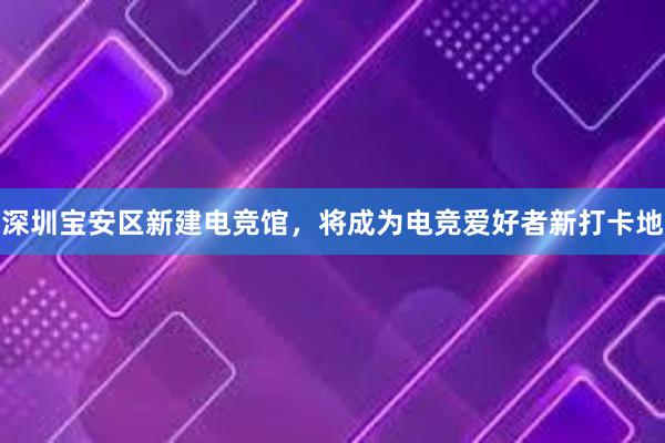 深圳宝安区新建电竞馆，将成为电竞爱好者新打卡地