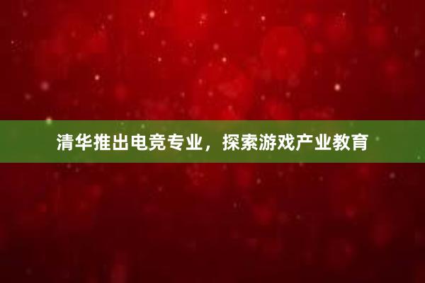 清华推出电竞专业，探索游戏产业教育