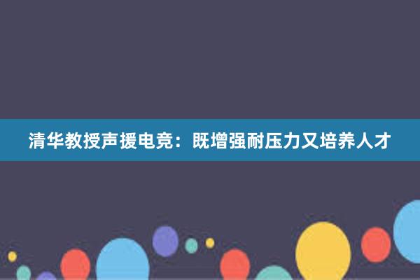 清华教授声援电竞：既增强耐压力又培养人才