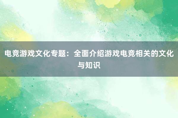 电竞游戏文化专题：全面介绍游戏电竞相关的文化与知识