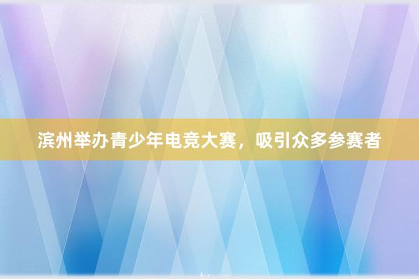 滨州举办青少年电竞大赛，吸引众多参赛者