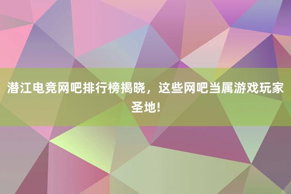 潜江电竞网吧排行榜揭晓，这些网吧当属游戏玩家圣地!