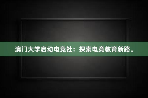 澳门大学启动电竞社：探索电竞教育新路。