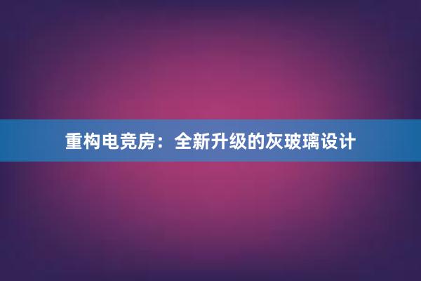 重构电竞房：全新升级的灰玻璃设计