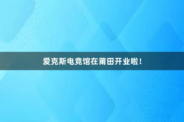 爱克斯电竞馆在莆田开业啦！