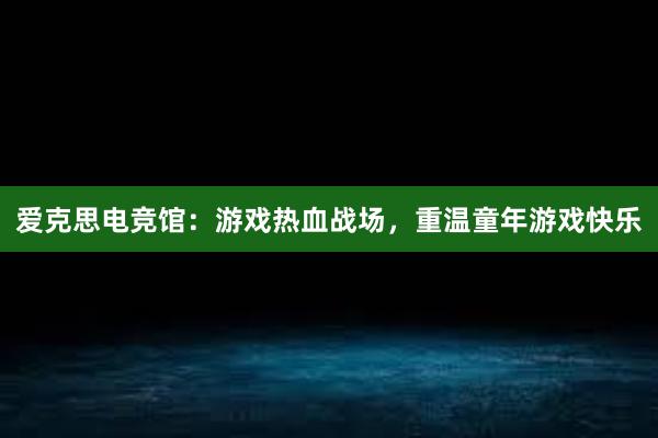 爱克思电竞馆：游戏热血战场，重温童年游戏快乐