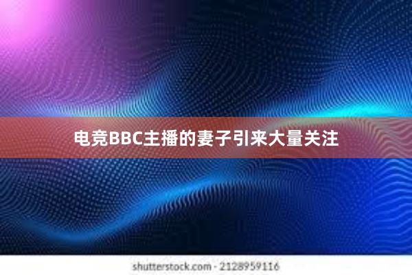 电竞BBC主播的妻子引来大量关注