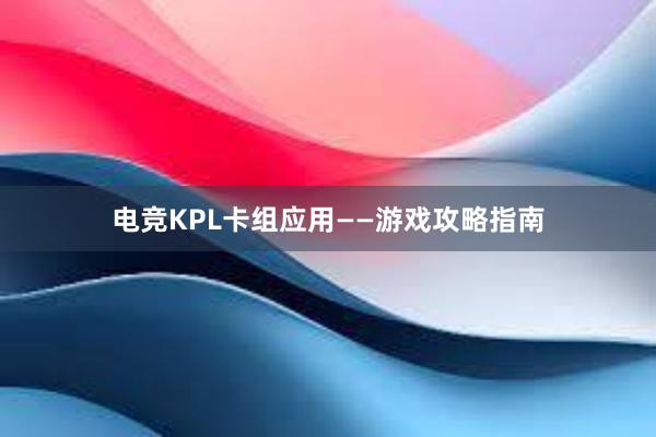 电竞KPL卡组应用——游戏攻略指南