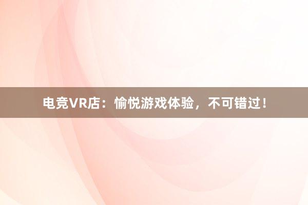 电竞VR店：愉悦游戏体验，不可错过！