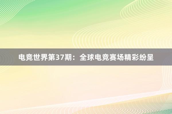 电竞世界第37期：全球电竞赛场精彩纷呈