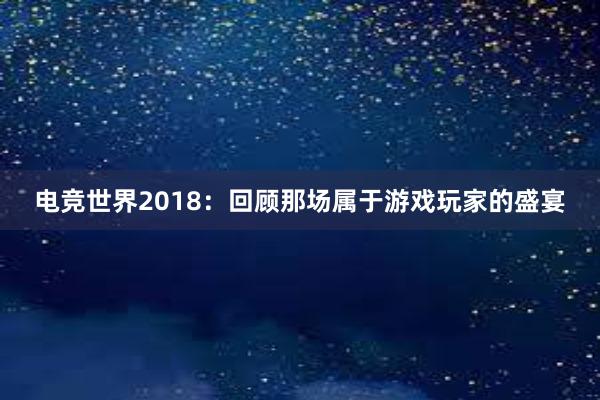 电竞世界2018：回顾那场属于游戏玩家的盛宴